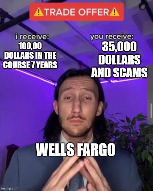 i receive you receive | 35,000 DOLLARS AND SCAMS; 100,00 DOLLARS IN THE COURSE 7 YEARS; WELLS FARGO | image tagged in i receive you receive | made w/ Imgflip meme maker