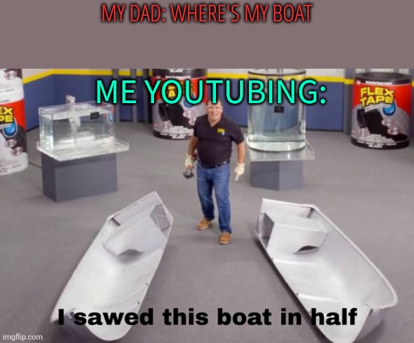 Wut | MY DAD: WHERE'S MY BOAT; ME YOUTUBING: | image tagged in i sawed this boat in half,gtg,bai | made w/ Imgflip meme maker