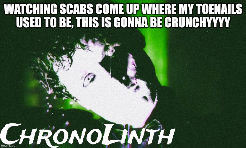 WATCHING SCABS COME UP WHERE MY TOENAILS USED TO BE, THIS IS GONNA BE CRUNCHYYYY | made w/ Imgflip meme maker