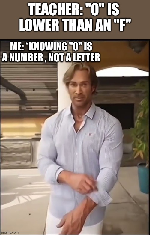 TEACHER: "0" IS 
LOWER THAN AN "F"; ME: *KNOWING "0" IS A NUMBER , NOT A LETTER | image tagged in funny memes | made w/ Imgflip meme maker