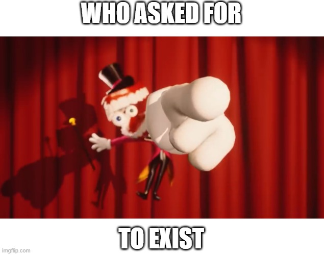 Caine | WHO ASKED FOR; TO EXIST | image tagged in caine | made w/ Imgflip meme maker