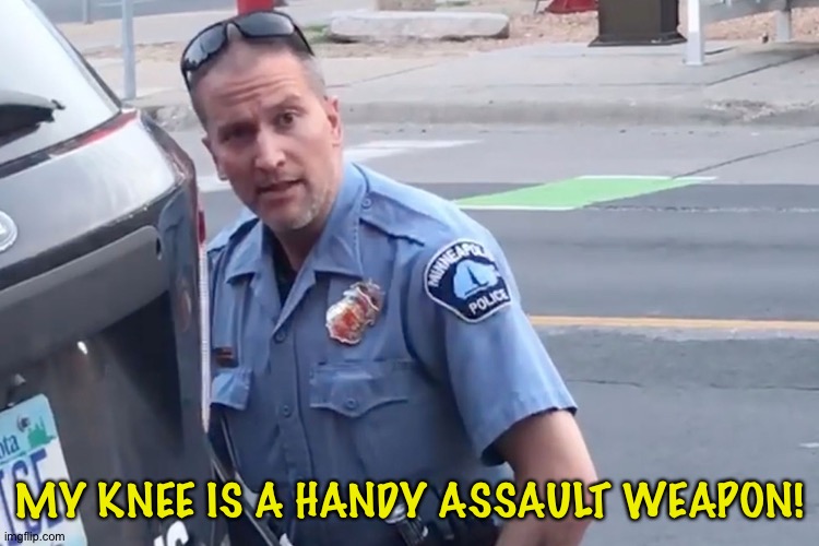 Derek Chauvin | MY KNEE IS A HANDY ASSAULT WEAPON! | image tagged in derek chauvin | made w/ Imgflip meme maker