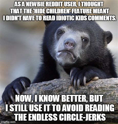 Confession Bear Meme | AS A NEWBIE REDDIT USER, I THOUGHT THAT THE 'HIDE CHILDREN' FEATURE MEANT I DIDN'T HAVE TO READ IDIOTIC KIDS COMMENTS. NOW, I KNOW BETTER, B | image tagged in memes,confession bear,AdviceAnimals | made w/ Imgflip meme maker