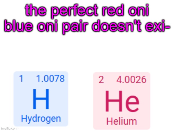 hydrogen=red oni helium=blue oni | the perfect red oni blue oni pair doesn't exi- | made w/ Imgflip meme maker