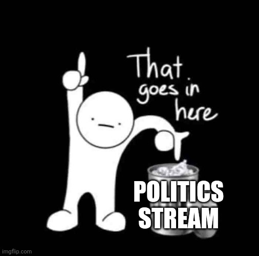 that goes in here | POLITICS STREAM | image tagged in that goes in here | made w/ Imgflip meme maker