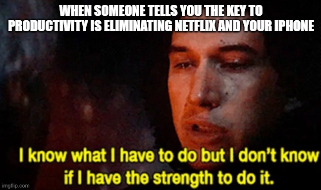 The Hardest Challenge Known to Mankind | WHEN SOMEONE TELLS YOU THE KEY TO PRODUCTIVITY IS ELIMINATING NETFLIX AND YOUR IPHONE | image tagged in i know what i have to do but i don t know if i have the strength | made w/ Imgflip meme maker