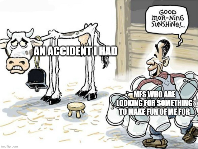 milking the cow | AN ACCIDENT I HAD; MFS WHO ARE LOOKING FOR SOMETHING TO MAKE FUN OF ME FOR | image tagged in milking the cow | made w/ Imgflip meme maker