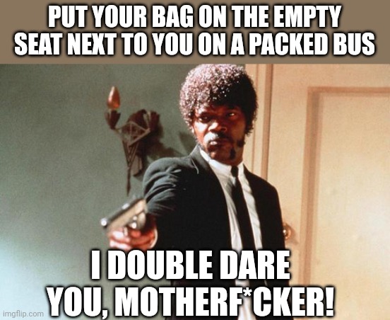 People who do this have a reservation somewhere special when they die | PUT YOUR BAG ON THE EMPTY SEAT NEXT TO YOU ON A PACKED BUS; I DOUBLE DARE YOU, MOTHERF*CKER! | image tagged in i double dare you | made w/ Imgflip meme maker