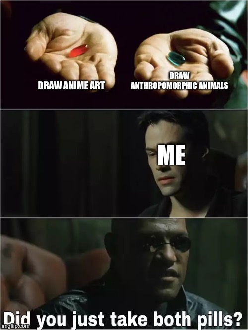 Anime art and Anthropomorphic animals are my favorite things to draw. | DRAW ANTHROPOMORPHIC ANIMALS; DRAW ANIME ART; ME | image tagged in did you just take both pills | made w/ Imgflip meme maker