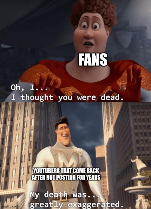 MICHAELHICKOXFilms be like (good youtuber btw) | FANS; YOUTUBERS THAT COME BACK AFTER NOT POSTING FOR YEARS | image tagged in my death was greatly exaggerated,memes,youtube,youtuber,fans,youtubers | made w/ Imgflip meme maker