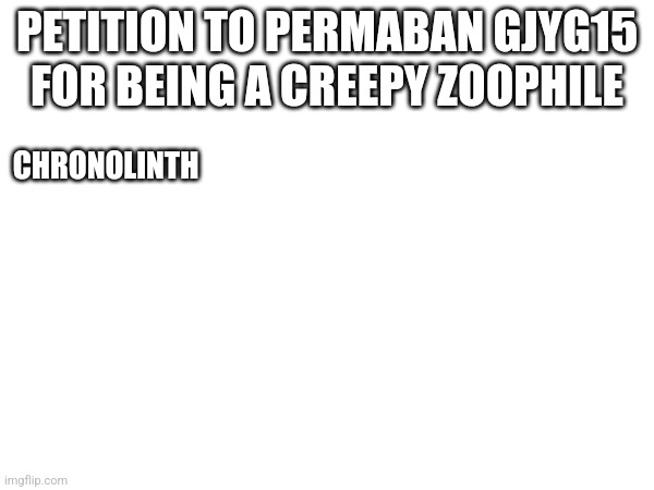 PETITION TO PERMABAN GJYG15 FOR BEING A CREEPY ZOOPHILE; CHRONOLINTH | made w/ Imgflip meme maker