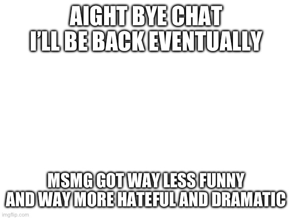 Eh. Actually the hate’s about the same | AIGHT BYE CHAT
I’LL BE BACK EVENTUALLY; MSMG GOT WAY LESS FUNNY AND WAY MORE HATEFUL AND DRAMATIC | made w/ Imgflip meme maker