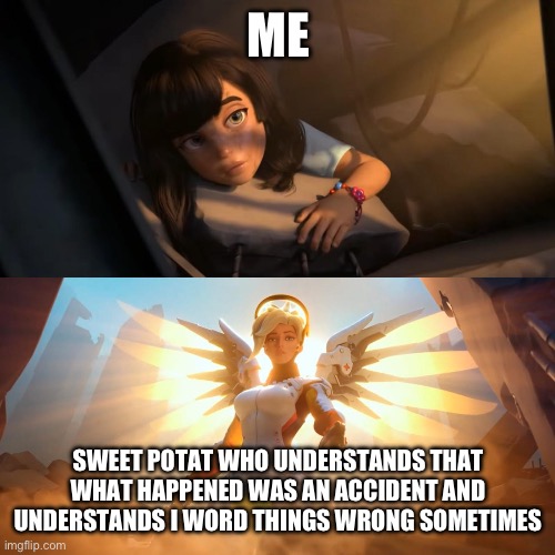 Overwatch Mercy Meme | ME; SWEET POTAT WHO UNDERSTANDS THAT WHAT HAPPENED WAS AN ACCIDENT AND UNDERSTANDS I WORD THINGS WRONG SOMETIMES | image tagged in overwatch mercy meme | made w/ Imgflip meme maker