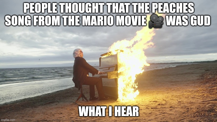 piano in fire | PEOPLE THOUGHT THAT THE PEACHES SONG FROM THE MARIO MOVIE 🎥 WAS GUD; WHAT I HEAR | image tagged in piano in fire | made w/ Imgflip meme maker