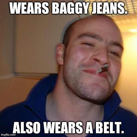Baggy jeans Greg | WEARS BAGGY JEANS. ALSO WEARS A BELT. | image tagged in memes,good guy greg,baggy,jeans,belt,also | made w/ Imgflip meme maker