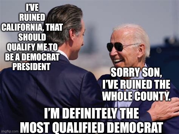 Democrat incompetence has it’s benchmarks | I’VE RUINED CALIFORNIA, THAT SHOULD QUALIFY ME TO BE A DEMOCRAT PRESIDENT; SORRY SON, I’VE RUINED THE  WHOLE COUNTY. I’M DEFINITELY THE MOST QUALIFIED DEMOCRAT | image tagged in democrats,biden,incompetence,governor,gifs | made w/ Imgflip meme maker