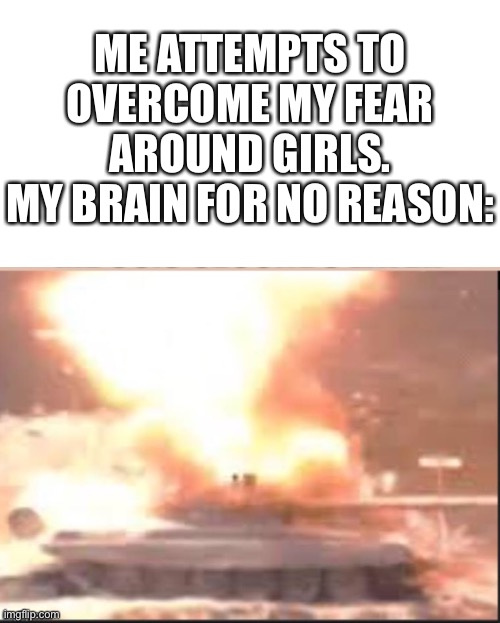 Meme | ME ATTEMPTS TO OVERCOME MY FEAR AROUND GIRLS.
MY BRAIN FOR NO REASON: | image tagged in tanks,sabaton,memes | made w/ Imgflip meme maker
