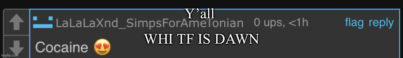 Ametonian cocaine speech bubble | Y’all; WHI TF IS DAWN | image tagged in ametonian cocaine speech bubble | made w/ Imgflip meme maker