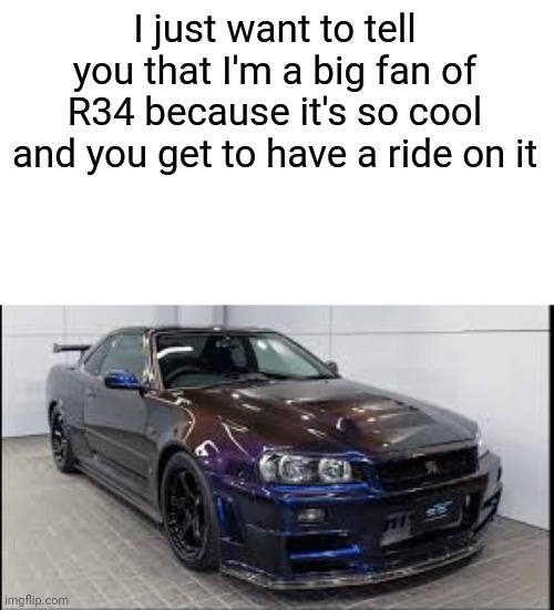 I just want to tell you that I'm a big fan of R34 because it's so cool and you get to have a ride on it | made w/ Imgflip meme maker