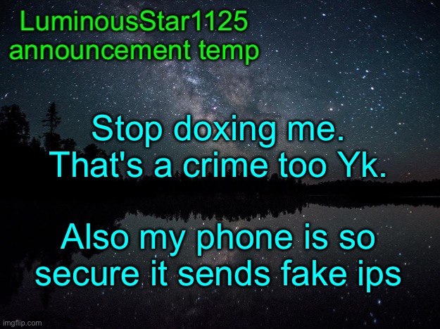 LuminousStar1125 announcement template | Stop doxing me. That's a crime too Yk. Also my phone is so secure it sends fake ips | image tagged in luminousstar1125 announcement template | made w/ Imgflip meme maker