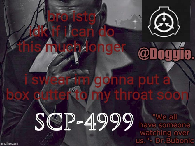 Doggies Announcement temp (SCP) | bro istg idk if i can do this much longer; i swear im gonna put a box cutter to my throat soon | image tagged in doggies announcement temp scp | made w/ Imgflip meme maker