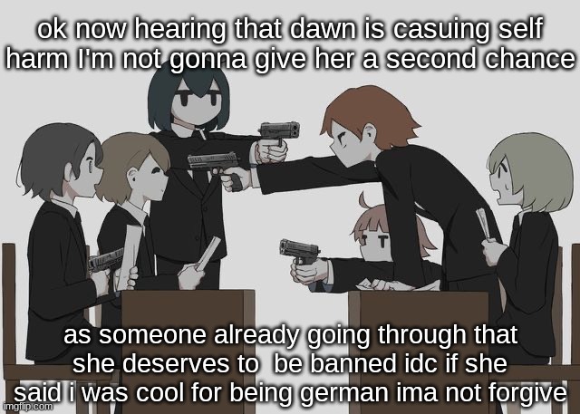 Avogado6 | ok now hearing that dawn is casuing self harm I'm not gonna give her a second chance; as someone already going through that she deserves to  be banned idc if she said i was cool for being german ima not forgive | image tagged in avogado6 | made w/ Imgflip meme maker