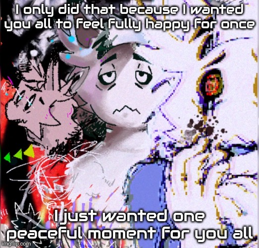 :( I'm sorry | I only did that because I wanted you all to feel fully happy for once; I just wanted one peaceful moment for you all | image tagged in cristata | made w/ Imgflip meme maker