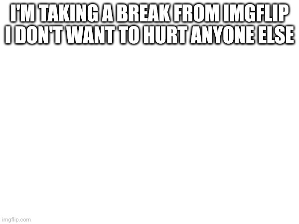 I'M TAKING A BREAK FROM IMGFLIP I DON'T WANT TO HURT ANYONE ELSE | made w/ Imgflip meme maker