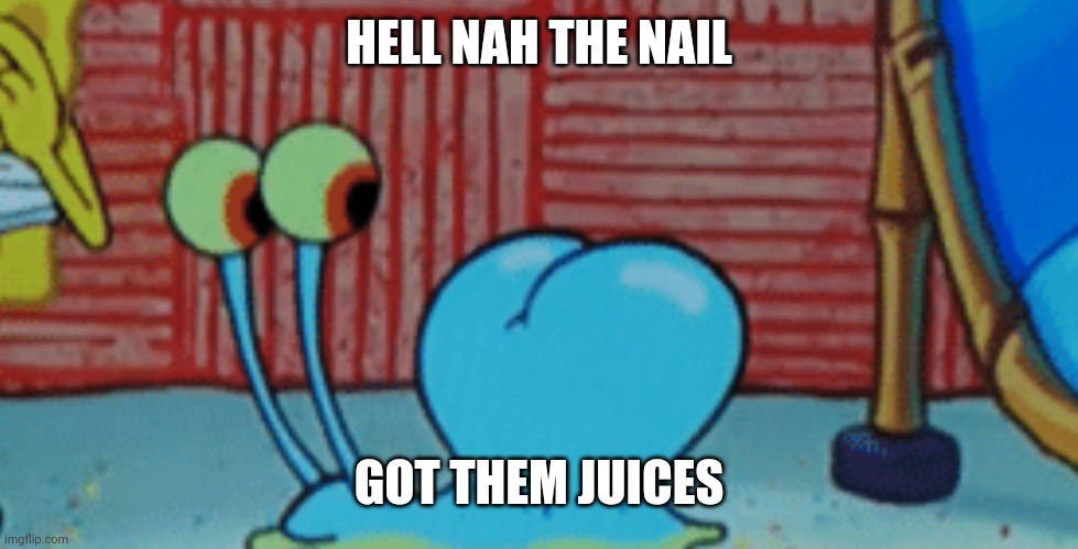 Spunch Bop 2 | HELL NAH THE NAIL; GOT THEM JUICES | image tagged in spunch bop 2 | made w/ Imgflip meme maker