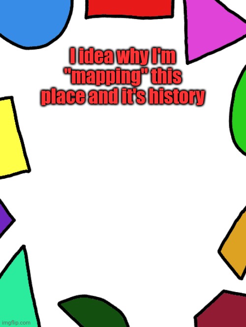 Shapes | I idea why I'm "mapping" this place and it's history | image tagged in shapes | made w/ Imgflip meme maker