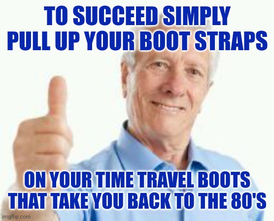 Select the wealthy white man loadout if your boots have that option too | TO SUCCEED SIMPLY PULL UP YOUR BOOT STRAPS; ON YOUR TIME TRAVEL BOOTS THAT TAKE YOU BACK TO THE 80'S | image tagged in bad advice baby boomer,work,you wouldn't get it | made w/ Imgflip meme maker