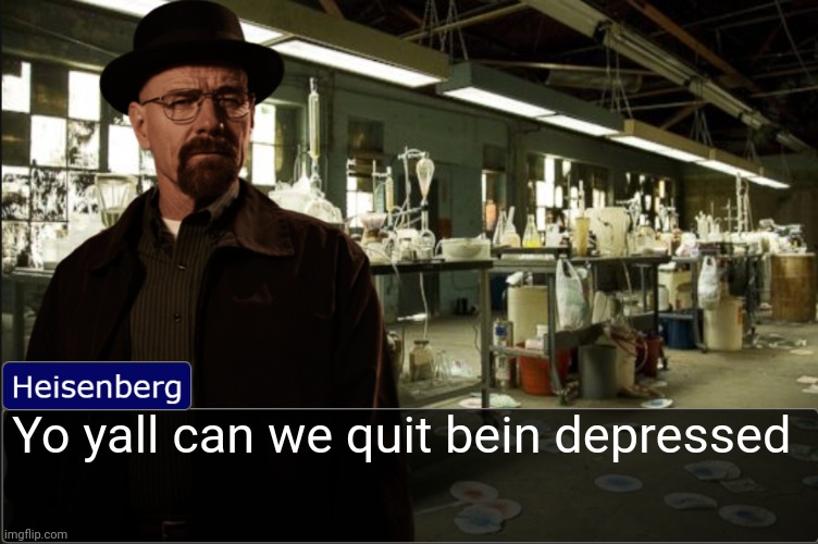 Heisenberg objection template | Yo yall can we quit bein depressed | image tagged in heisenberg objection template | made w/ Imgflip meme maker