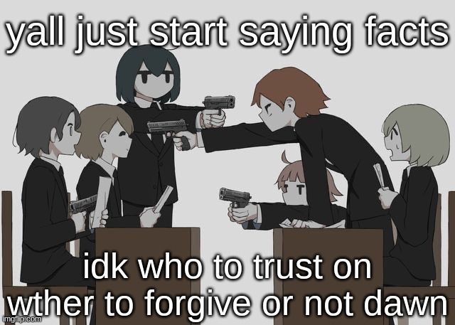 Avogado6 | yall just start saying facts; idk who to trust on wther to forgive or not dawn | image tagged in avogado6 | made w/ Imgflip meme maker