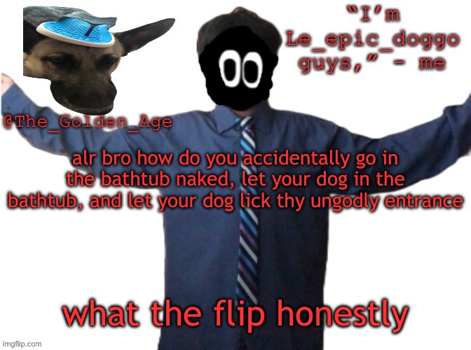 delted's slippa dawg temp (thanks Behapp) | alr bro how do you accidentally go in the bathtub naked, let your dog in the bathtub, and let your dog lick thy ungodly entrance; what the flip honestly | image tagged in delted's slippa dawg temp thanks behapp | made w/ Imgflip meme maker