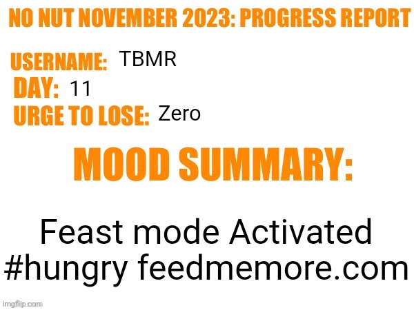 No Nut November 2023 Progress Report | TBMR; 11; Zero; Feast mode Activated #hungry feedmemore.com | image tagged in no nut november 2023 progress report | made w/ Imgflip meme maker