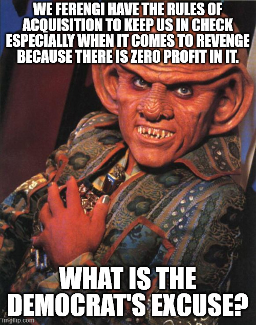 Quark | WE FERENGI HAVE THE RULES OF ACQUISITION TO KEEP US IN CHECK ESPECIALLY WHEN IT COMES TO REVENGE BECAUSE THERE IS ZERO PROFIT IN IT. WHAT IS | image tagged in quark | made w/ Imgflip meme maker