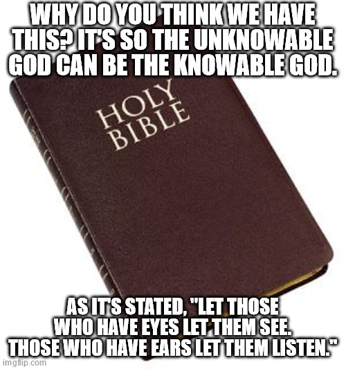 Holy Bible | WHY DO YOU THINK WE HAVE THIS? IT'S SO THE UNKNOWABLE GOD CAN BE THE KNOWABLE GOD. AS IT'S STATED, "LET THOSE WHO HAVE EYES LET THEM SEE. TH | image tagged in holy bible | made w/ Imgflip meme maker
