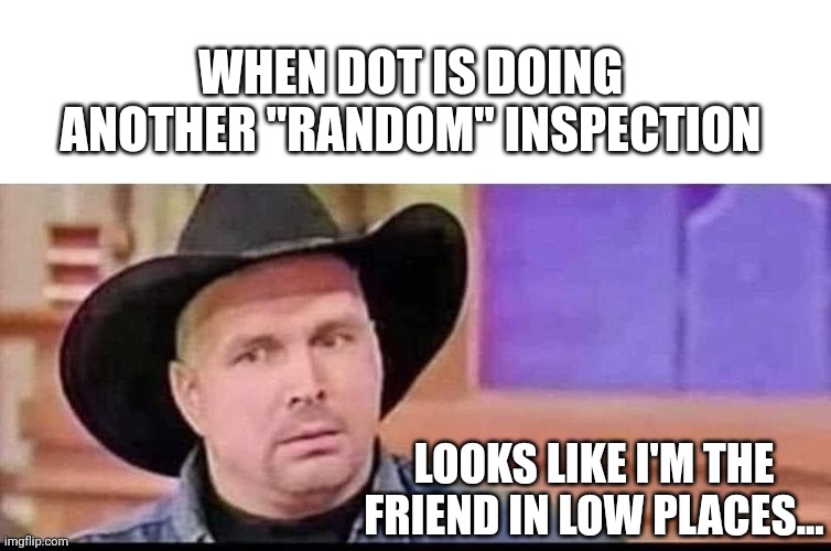 My coworker is always getting pulled over for inspections | WHEN DOT IS DOING ANOTHER "RANDOM" INSPECTION; LOOKS LIKE I'M THE FRIEND IN LOW PLACES... | image tagged in garth brooks | made w/ Imgflip meme maker