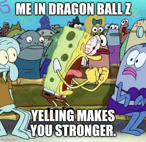 Me be like. | ME IN DRAGON BALL Z; YELLING MAKES YOU STRONGER. | image tagged in spongebob,funny,cool,anime | made w/ Imgflip meme maker
