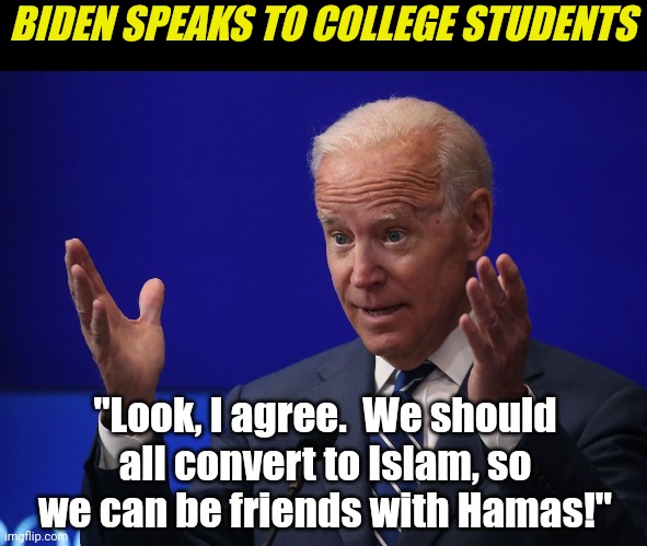 Good job Democrats! You've radicalized Gen Z to the point they want to join the terrorists... Yippee! | BIDEN SPEAKS TO COLLEGE STUDENTS; "Look, I agree.  We should all convert to Islam, so we can be friends with Hamas!" | image tagged in joe biden - hands up,terrorism,democratic socialism,college liberal,waste of time,epic fail | made w/ Imgflip meme maker