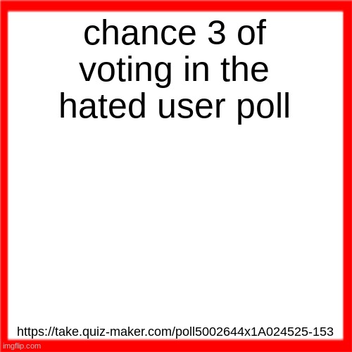 Red box | chance 3 of voting in the hated user poll; https://take.quiz-maker.com/poll5002644x1A024525-153 | image tagged in red box | made w/ Imgflip meme maker