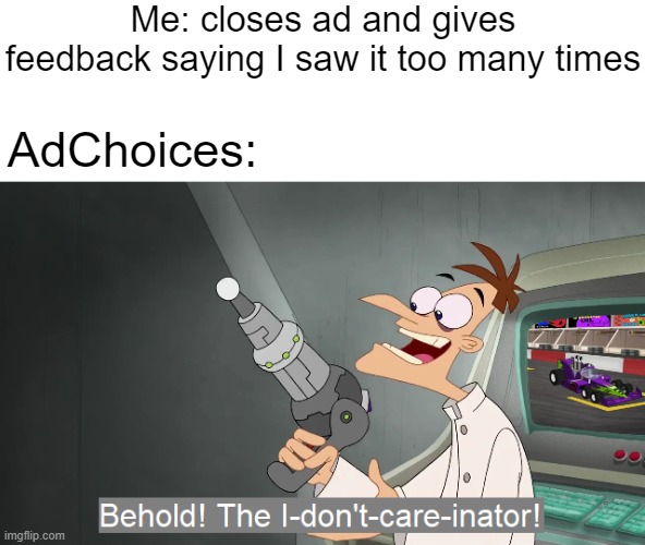 Wanna break from the ads? SYC | Me: closes ad and gives feedback saying I saw it too many times; AdChoices: | image tagged in the i don't care inator | made w/ Imgflip meme maker