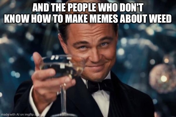 Leonardo Dicaprio Cheers | AND THE PEOPLE WHO DON'T KNOW HOW TO MAKE MEMES ABOUT WEED | image tagged in memes,leonardo dicaprio cheers | made w/ Imgflip meme maker