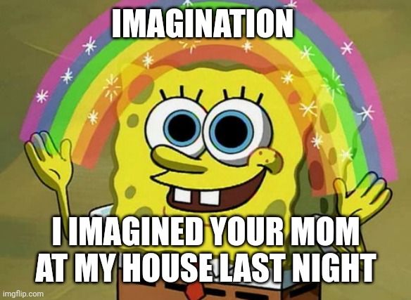 Lol get reked | IMAGINATION; I IMAGINED YOUR MOM AT MY HOUSE LAST NIGHT | image tagged in memes,imagination spongebob,lol,funny | made w/ Imgflip meme maker