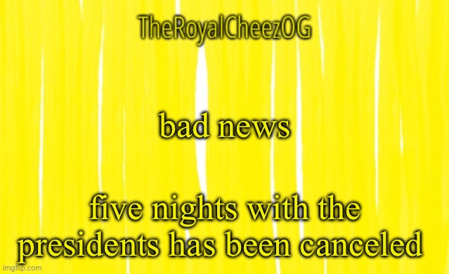 sorry guys | bad news; five nights with the presidents has been canceled | image tagged in theroyalcheezog template | made w/ Imgflip meme maker