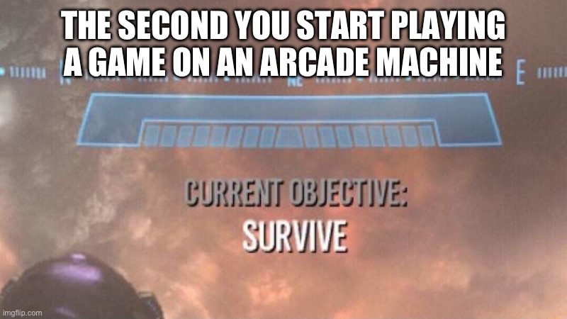 Current Objective: Survive | THE SECOND YOU START PLAYING A GAME ON AN ARCADE MACHINE | image tagged in current objective survive | made w/ Imgflip meme maker