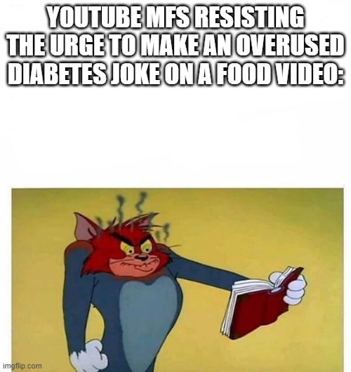 Seriously, they got stale and repetitive after a while | YOUTUBE MFS RESISTING THE URGE TO MAKE AN OVERUSED DIABETES JOKE ON A FOOD VIDEO: | image tagged in funny | made w/ Imgflip meme maker