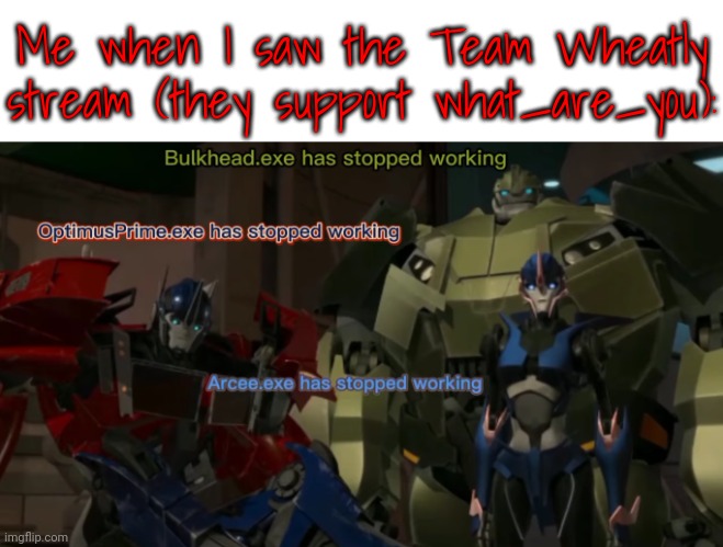 My brothers and sisters under Primus, God, all other gods of all religions, and science, let us invade. | Me when I saw the Team Wheatly stream (they support what_are_you): | image tagged in the-autobots exe has stopped working | made w/ Imgflip meme maker