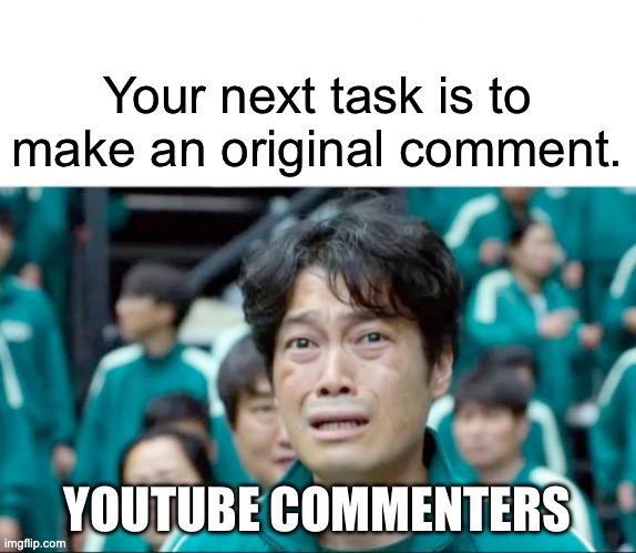 We makin it out of the comment section with this one ???️?????️?️?️ | Your next task is to make an original comment. YOUTUBE COMMENTERS | image tagged in your next task is to- | made w/ Imgflip meme maker