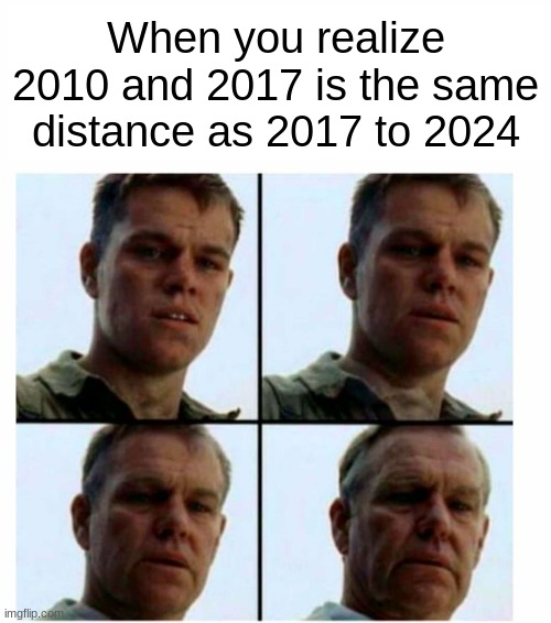 feel old yet? | When you realize 2010 and 2017 is the same distance as 2017 to 2024 | image tagged in matt damon gets older | made w/ Imgflip meme maker